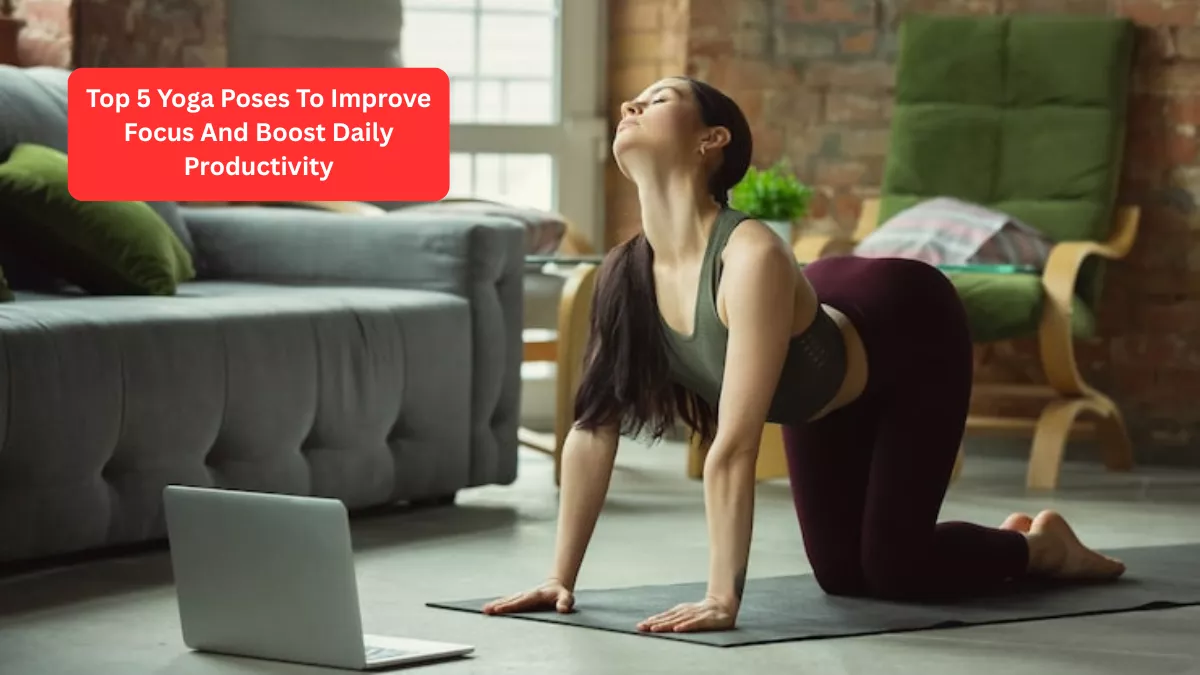Top 5 Yoga Poses To Improve Focus And Boost Daily Productivity